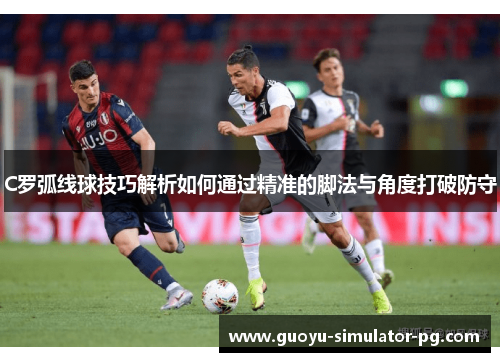 C罗弧线球技巧解析如何通过精准的脚法与角度打破防守 C罗弧线球技巧解析如何通过精准的脚法与角度打破防守