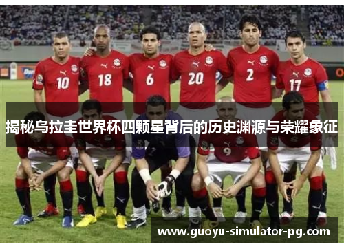 揭秘乌拉圭世界杯四颗星背后的历史渊源与荣耀象征 揭秘乌拉圭世界杯四颗星背后的历史渊源与荣耀象征