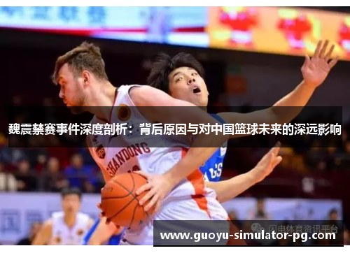 魏震禁赛事件深度剖析:背后原因与对中国篮球未来的深远影响 魏震禁赛事件深度剖析:背后原因与对中国篮球未来的深远影响