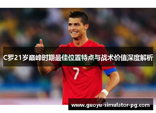 C罗21岁巅峰时期最佳位置特点与战术价值深度解析 C罗21岁巅峰时期最佳位置特点与战术价值深度解析