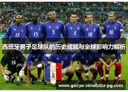 西班牙男子足球队的历史成就与全球影响力解析 西班牙男子足球队的历史成就与全球影响力解析