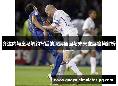 齐达内与皇马解约背后的深层原因与未来发展趋势解析 齐达内与皇马解约背后的深层原因与未来发展趋势解析