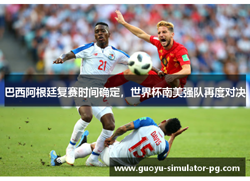 巴西阿根廷复赛时间确定,世界杯南美强队再度对决 巴西阿根廷复赛时间确定,世界杯南美强队再度对决