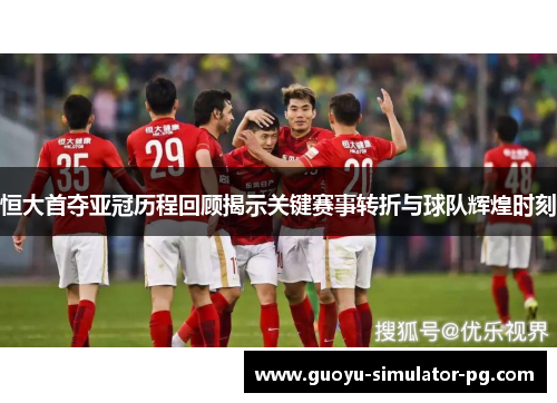 恒大首夺亚冠历程回顾揭示关键赛事转折与球队辉煌时刻 恒大首夺亚冠历程回顾揭示关键赛事转折与球队辉煌时刻