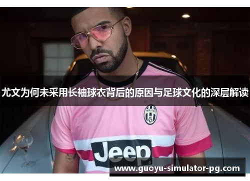 尤文为何未采用长袖球衣背后的原因与足球文化的深层解读 尤文为何未采用长袖球衣背后的原因与足球文化的深层解读