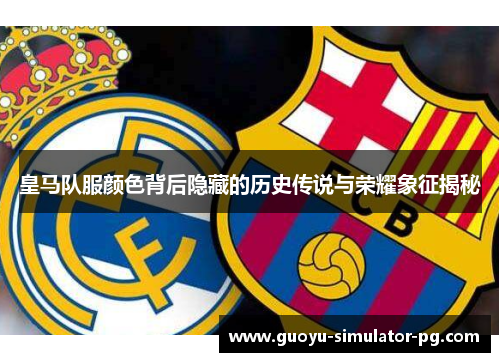 皇马队服颜色背后隐藏的历史传说与荣耀象征揭秘 皇马队服颜色背后隐藏的历史传说与荣耀象征揭秘