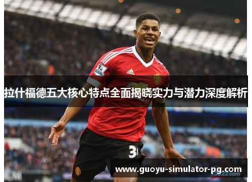 拉什福德五大核心特点全面揭晓实力与潜力深度解析 拉什福德五大核心特点全面揭晓实力与潜力深度解析