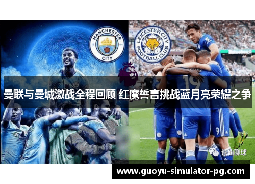 曼联与曼城激战全程回顾 红魔誓言挑战蓝月亮荣耀之争 曼联与曼城激战全程回顾 红魔誓言挑战蓝月亮荣耀之争