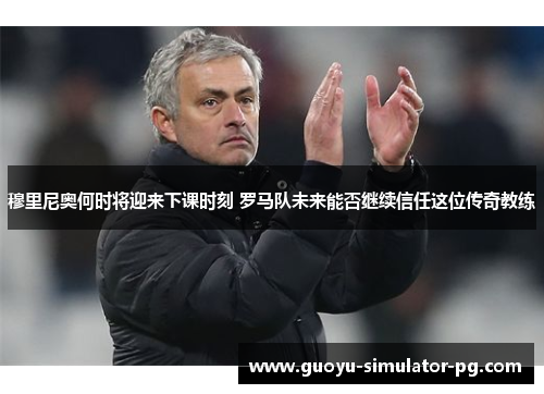 穆里尼奥何时将迎来下课时刻 罗马队未来能否继续信任这位传奇教练 穆里尼奥何时将迎来下课时刻 罗马队未来能否继续信任这位传奇教练