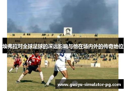 埃弗拉对全球足球的深远影响与他在场内外的传奇地位