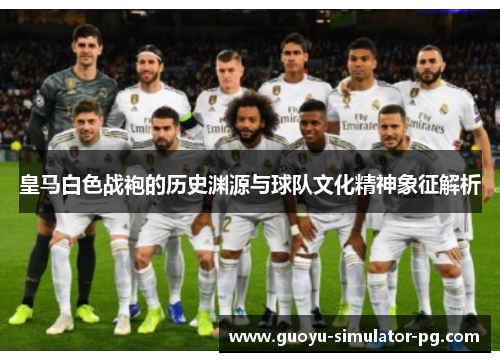 皇马白色战袍的历史渊源与球队文化精神象征解析
