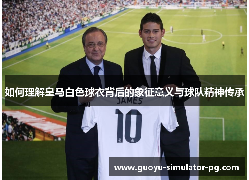 如何理解皇马白色球衣背后的象征意义与球队精神传承 如何理解皇马白色球衣背后的象征意义与球队精神传承