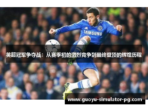 英超冠军争夺战:从赛季初的激烈竞争到最终登顶的辉煌历程 英超冠军争夺战:从赛季初的激烈竞争到最终登顶的辉煌历程