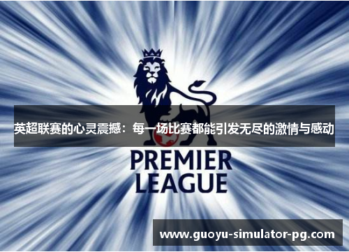 英超联赛的心灵震撼：每一场比赛都能引发无尽的激情与感动
