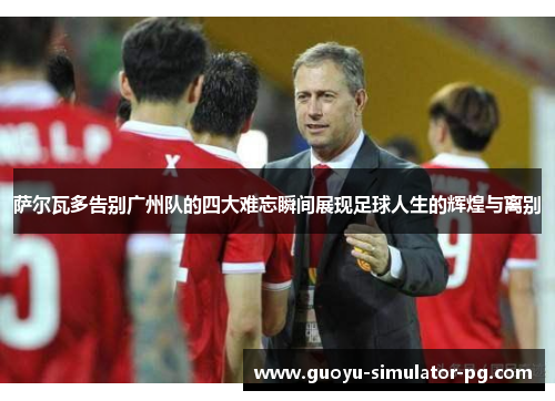萨尔瓦多告别广州队的四大难忘瞬间展现足球人生的辉煌与离别 萨尔瓦多告别广州队的四大难忘瞬间展现足球人生的辉煌与离别