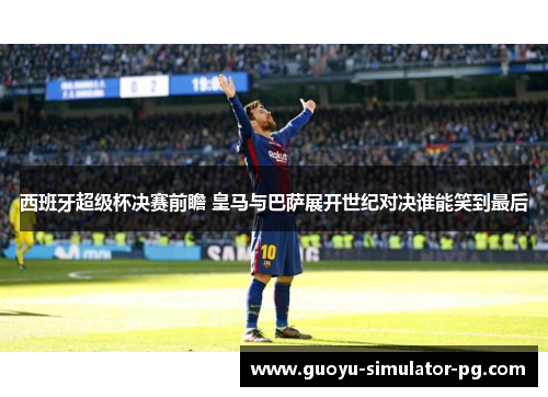 西班牙超级杯决赛前瞻 皇马与巴萨展开世纪对决谁能笑到最后 西班牙超级杯决赛前瞻 皇马与巴萨展开世纪对决谁能笑到最后