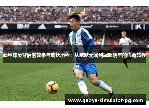 西甲球员背后的故事与成长历程:从默默无闻到耀眼明星的传奇旅程 西甲球员背后的故事与成长历程:从默默无闻到耀眼明星的传奇旅程