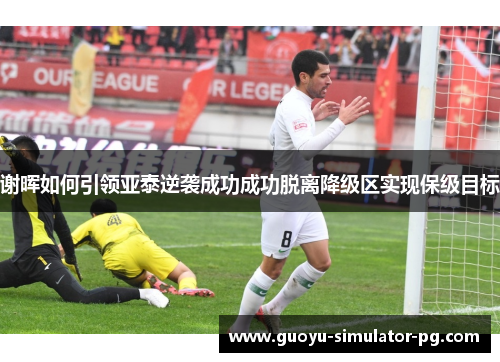 谢晖如何引领亚泰逆袭成功成功脱离降级区实现保级目标 谢晖如何引领亚泰逆袭成功成功脱离降级区实现保级目标