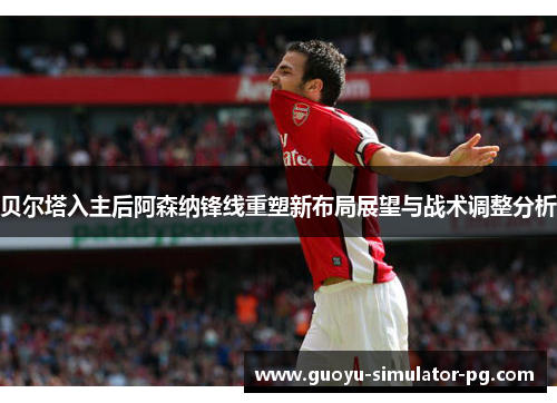贝尔塔入主后阿森纳锋线重塑新布局展望与战术调整分析
