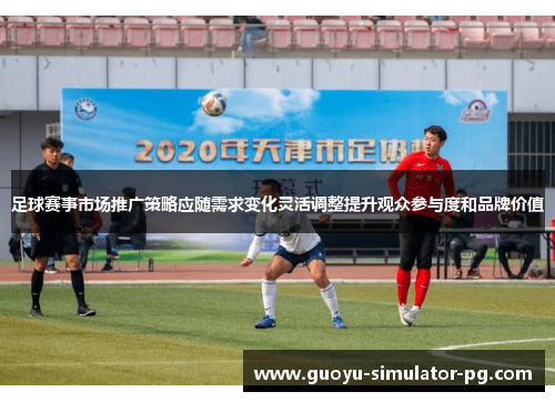 足球赛事市场推广策略应随需求变化灵活调整提升观众参与度和品牌价值 足球赛事市场推广策略应随需求变化灵活调整提升观众参与度和品牌价值