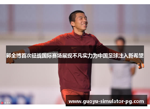 郭全博首次征战国际赛场展现不凡实力为中国足球注入新希望 郭全博首次征战国际赛场展现不凡实力为中国足球注入新希望