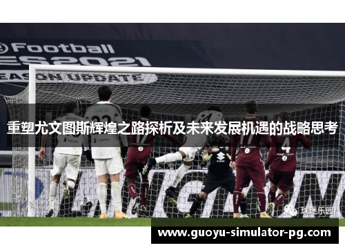 重塑尤文图斯辉煌之路探析及未来发展机遇的战略思考 重塑尤文图斯辉煌之路探析及未来发展机遇的战略思考