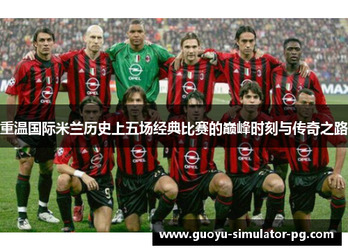 重温国际米兰历史上五场经典比赛的巅峰时刻与传奇之路 重温国际米兰历史上五场经典比赛的巅峰时刻与传奇之路