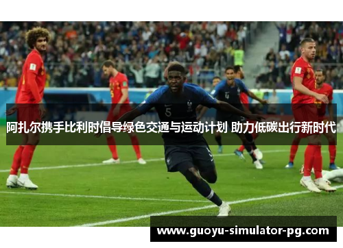 阿扎尔携手比利时倡导绿色交通与运动计划 助力低碳出行新时代 阿扎尔携手比利时倡导绿色交通与运动计划 助力低碳出行新时代