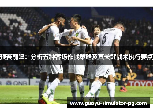 预赛前瞻：分析五种客场作战策略及其关键战术执行要点