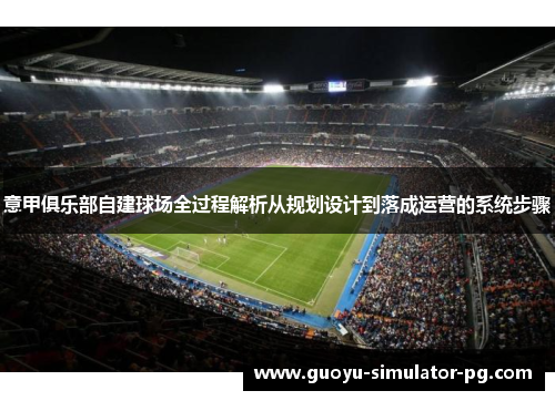 意甲俱乐部自建球场全过程解析从规划设计到落成运营的系统步骤 意甲俱乐部自建球场全过程解析从规划设计到落成运营的系统步骤