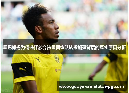 奥巴梅扬为何选择放弃法国国家队转投加蓬背后的真实原因分析 奥巴梅扬为何选择放弃法国国家队转投加蓬背后的真实原因分析