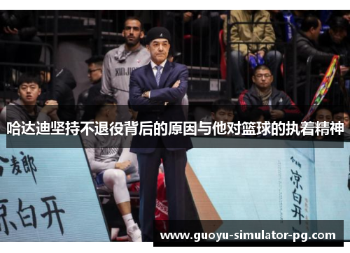 哈达迪坚持不退役背后的原因与他对篮球的执着精神