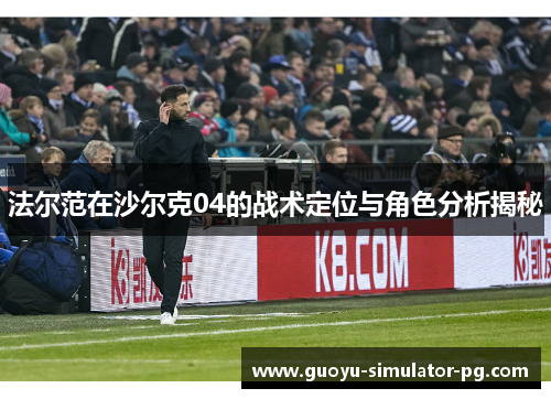 法尔范在沙尔克04的战术定位与角色分析揭秘 法尔范在沙尔克04的战术定位与角色分析揭秘