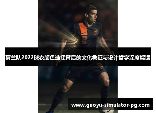 荷兰队2022球衣颜色选择背后的文化象征与设计哲学深度解读 荷兰队2022球衣颜色选择背后的文化象征与设计哲学深度解读