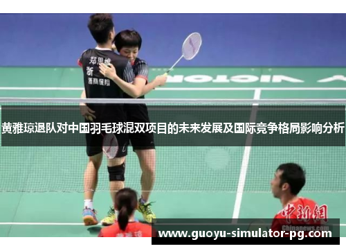 黄雅琼退队对中国羽毛球混双项目的未来发展及国际竞争格局影响分析 黄雅琼退队对中国羽毛球混双项目的未来发展及国际竞争格局影响分析