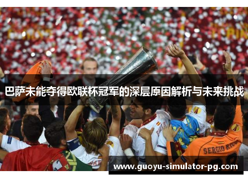 巴萨未能夺得欧联杯冠军的深层原因解析与未来挑战 巴萨未能夺得欧联杯冠军的深层原因解析与未来挑战