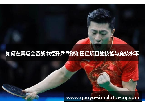 如何在奥运会备战中提升乒乓球和田径项目的技能与竞技水平 如何在奥运会备战中提升乒乓球和田径项目的技能与竞技水平