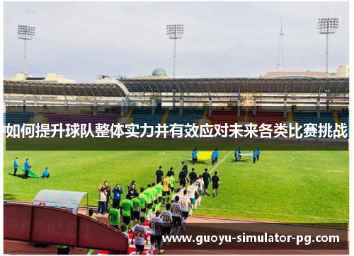 如何提升球队整体实力并有效应对未来各类比赛挑战 如何提升球队整体实力并有效应对未来各类比赛挑战