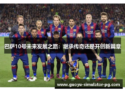 巴萨10号未来发展之路:继承传奇还是开创新篇章 巴萨10号未来发展之路:继承传奇还是开创新篇章