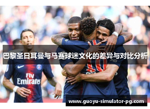 巴黎圣日耳曼与马赛球迷文化的差异与对比分析 巴黎圣日耳曼与马赛球迷文化的差异与对比分析
