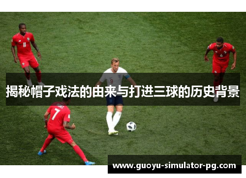 揭秘帽子戏法的由来与打进三球的历史背景