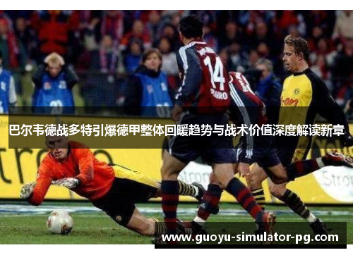 巴尔韦德战多特引爆德甲整体回暖趋势与战术价值深度解读新章