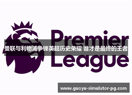 曼联与利物浦争锋英超历史荣耀 谁才是最终的王者 曼联与利物浦争锋英超历史荣耀 谁才是最终的王者