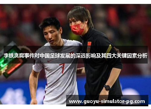 李铁贪腐事件对中国足球发展的深远影响及其四大关键因素分析