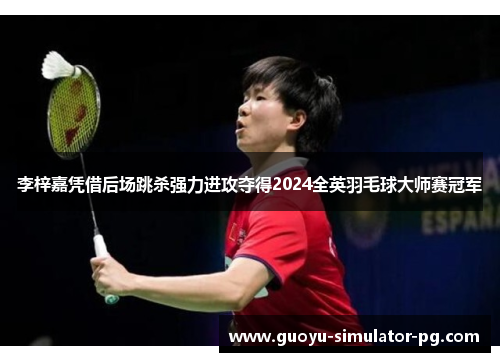 李梓嘉凭借后场跳杀强力进攻夺得2024全英羽毛球大师赛冠军
