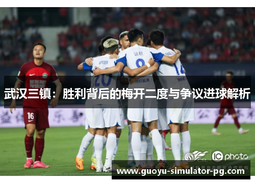 武汉三镇:胜利背后的梅开二度与争议进球解析 武汉三镇:胜利背后的梅开二度与争议进球解析