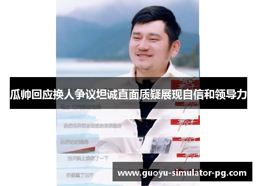 瓜帅回应换人争议坦诚直面质疑展现自信和领导力 瓜帅回应换人争议坦诚直面质疑展现自信和领导力