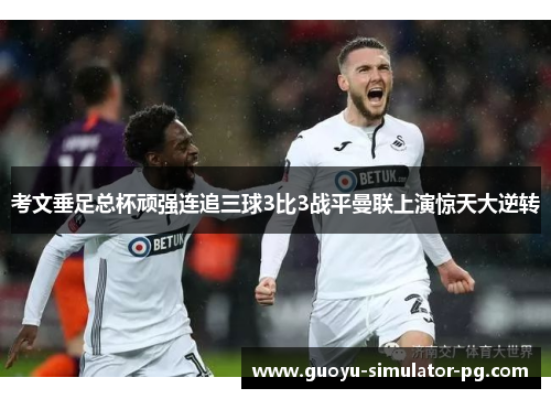 考文垂足总杯顽强连追三球3比3战平曼联上演惊天大逆转