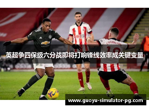 英超争四保级六分战即将打响锋线效率成关键变量