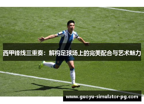 西甲锋线三重奏:解构足球场上的完美配合与艺术魅力 西甲锋线三重奏:解构足球场上的完美配合与艺术魅力